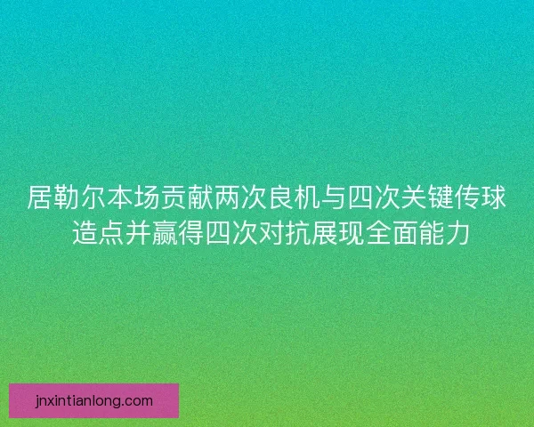 居勒尔本场贡献两次良机与四次关键传球 造点并赢得四次对抗展现全面能力