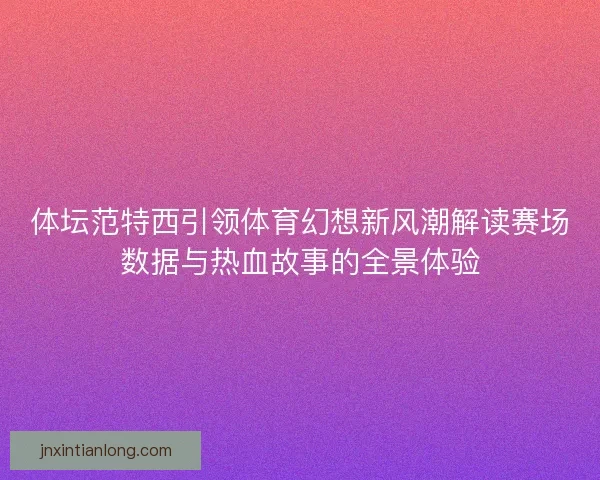 体坛范特西引领体育幻想新风潮解读赛场数据与热血故事的全景体验