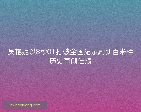 吴艳妮以8秒01打破全国纪录刷新百米栏历史再创佳绩