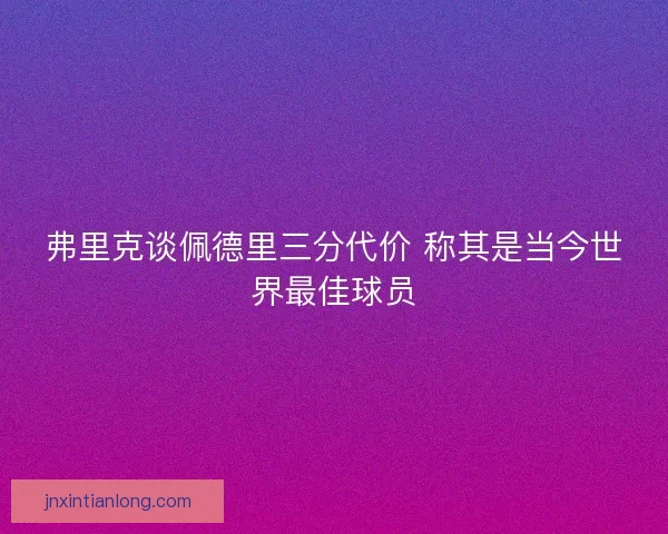 弗里克谈佩德里三分代价 称其是当今世界最佳球员