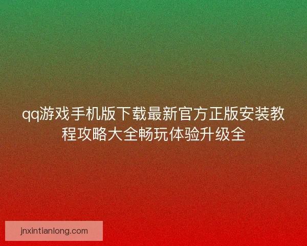 qq游戏手机版下载最新官方正版安装教程攻略大全畅玩体验升级全